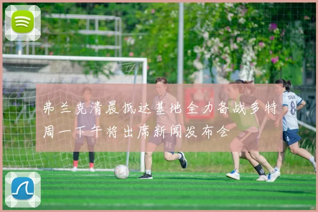 弗兰克清晨抵达基地全力备战多特周一下午将出席新闻发布会