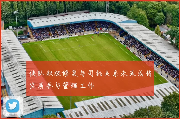 侠队积极修复与司机关系未来或将实质参与管理工作