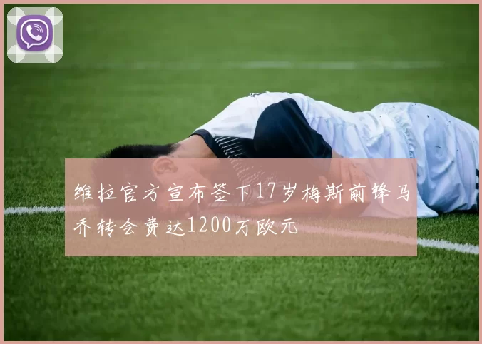 维拉官方宣布签下17岁梅斯前锋马乔转会费达1200万欧元