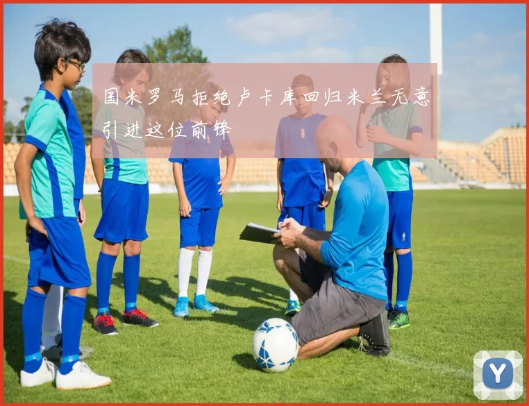 国米罗马拒绝卢卡库回归米兰无意引进这位前锋